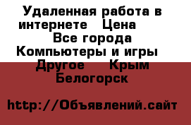 Удаленная работа в интернете › Цена ­ 1 - Все города Компьютеры и игры » Другое   . Крым,Белогорск